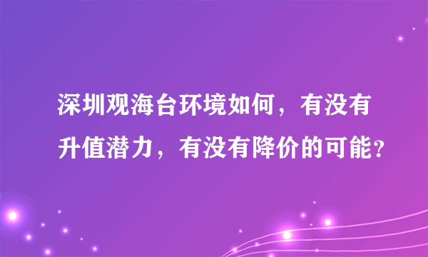 深圳观海台环境如何，有没有升值潜力，有没有降价的可能？