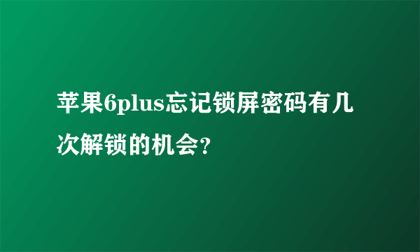 苹果6plus忘记锁屏密码有几次解锁的机会？