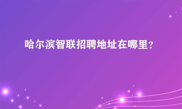 哈尔滨智联招聘地址在哪里？