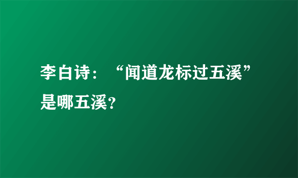 李白诗：“闻道龙标过五溪”是哪五溪？