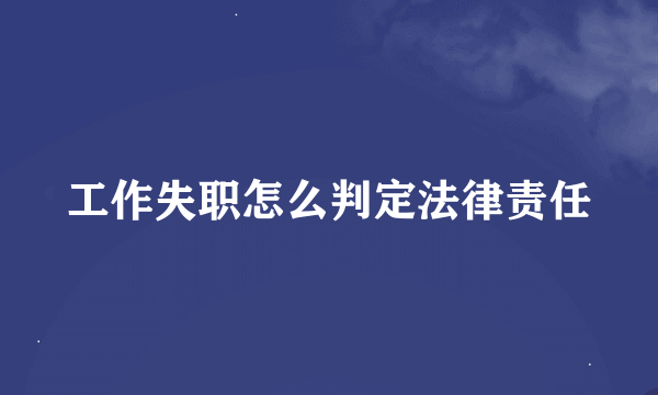 工作失职怎么判定法律责任