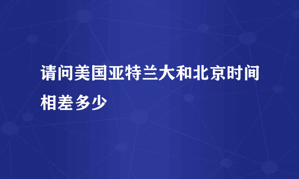 请问美国亚特兰大和北京时间相差多少