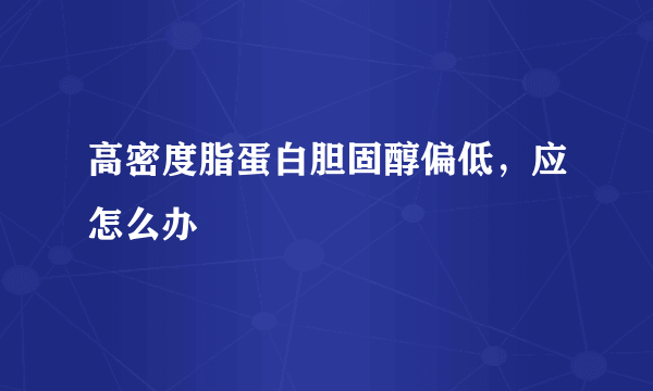 高密度脂蛋白胆固醇偏低，应怎么办