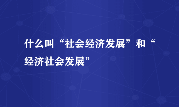 什么叫“社会经济发展”和“经济社会发展”