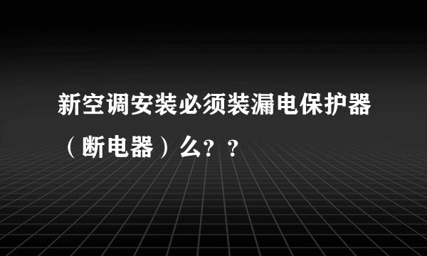 新空调安装必须装漏电保护器（断电器）么？？