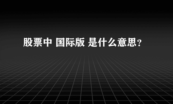 股票中 国际版 是什么意思？