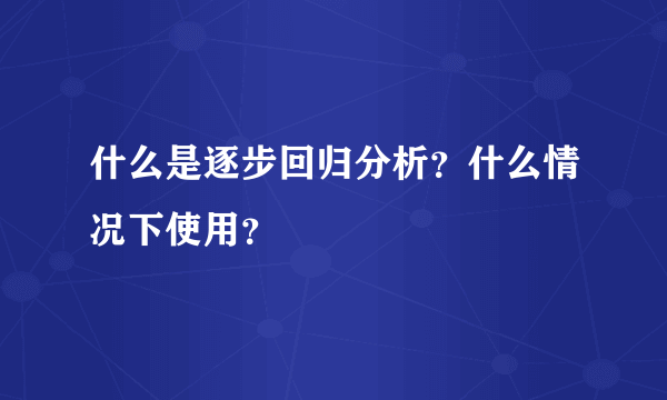 什么是逐步回归分析？什么情况下使用？