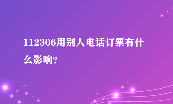 112306用别人电话订票有什么影响？