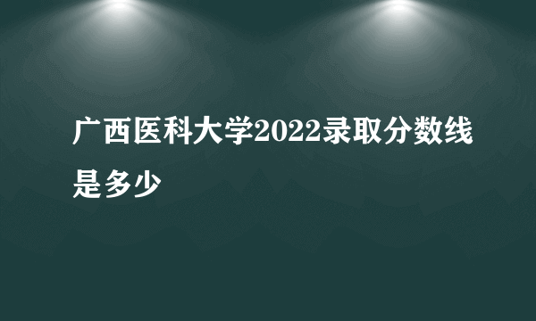 广西医科大学2022录取分数线是多少