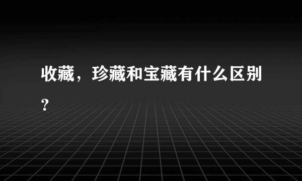 收藏，珍藏和宝藏有什么区别？