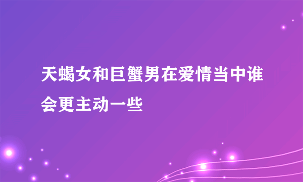 天蝎女和巨蟹男在爱情当中谁会更主动一些