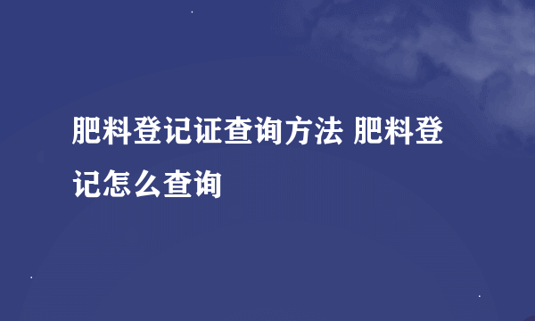 肥料登记证查询方法 肥料登记怎么查询