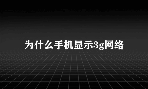 为什么手机显示3g网络