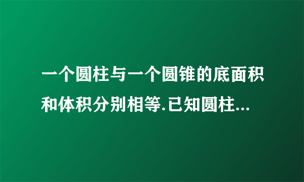 一个圆柱与一个圆锥的底面积和体积分别相等.已知圆柱的高是4dm