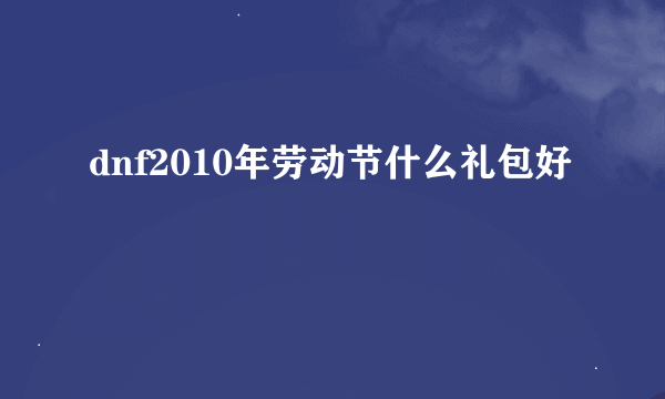 dnf2010年劳动节什么礼包好