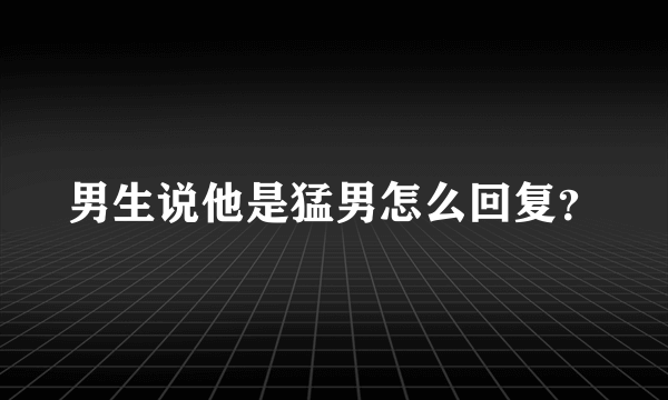 男生说他是猛男怎么回复？