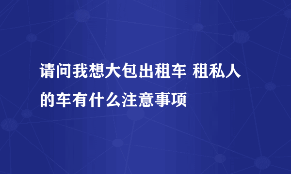 请问我想大包出租车 租私人的车有什么注意事项