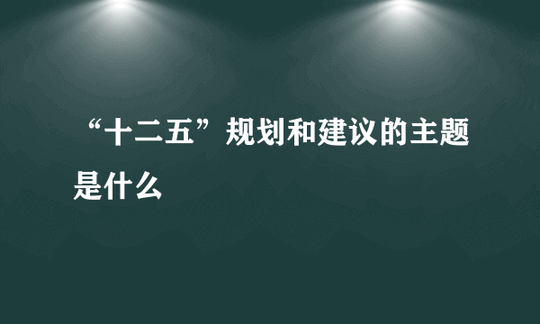 “十二五”规划和建议的主题是什么