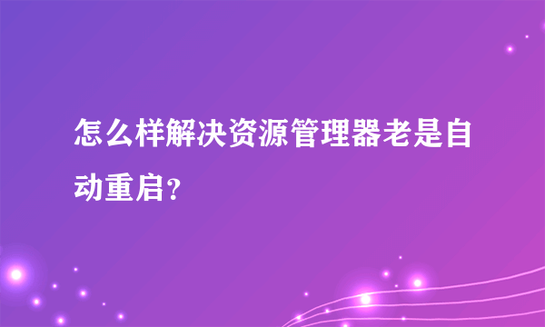 怎么样解决资源管理器老是自动重启？