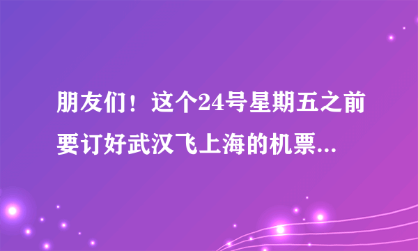 朋友们！这个24号星期五之前要订好武汉飞上海的机票，我该在哪里订？怎么订？