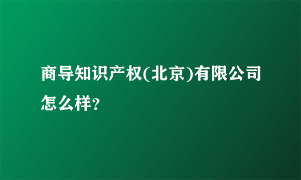 商导知识产权(北京)有限公司怎么样？