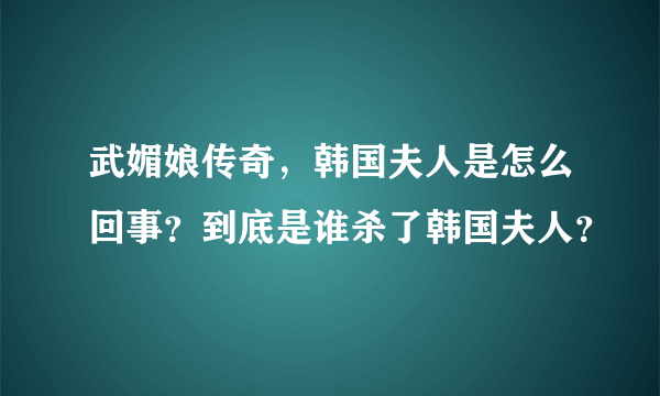 武媚娘传奇，韩国夫人是怎么回事？到底是谁杀了韩国夫人？