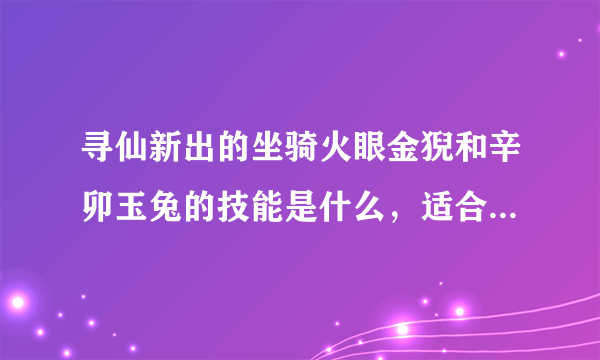 寻仙新出的坐骑火眼金猊和辛卯玉兔的技能是什么，适合什么职业用啊？