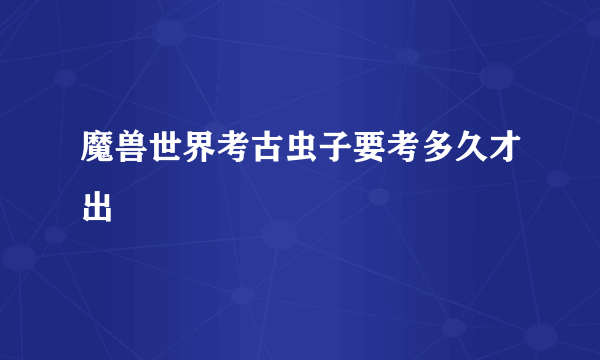 魔兽世界考古虫子要考多久才出