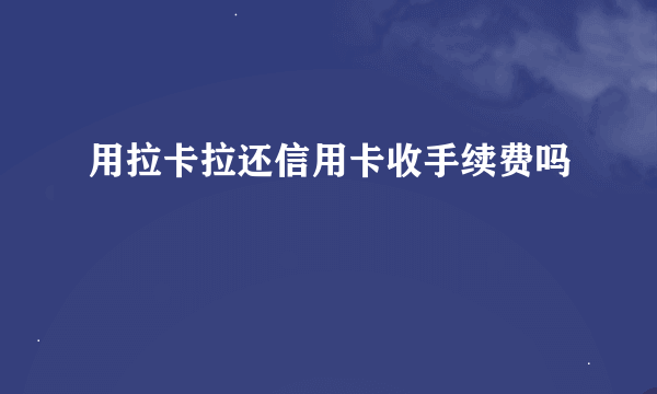 用拉卡拉还信用卡收手续费吗