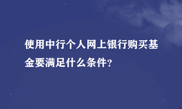 使用中行个人网上银行购买基金要满足什么条件？