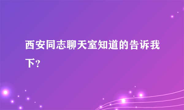 西安同志聊天室知道的告诉我下？