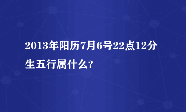 2013年阳历7月6号22点12分生五行属什么?