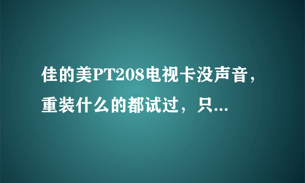 佳的美PT208电视卡没声音，重装什么的都试过，只有把音响线插到电视卡接口上才有声音，怎么解决啊