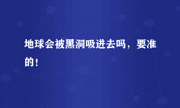 地球会被黑洞吸进去吗，要准的！