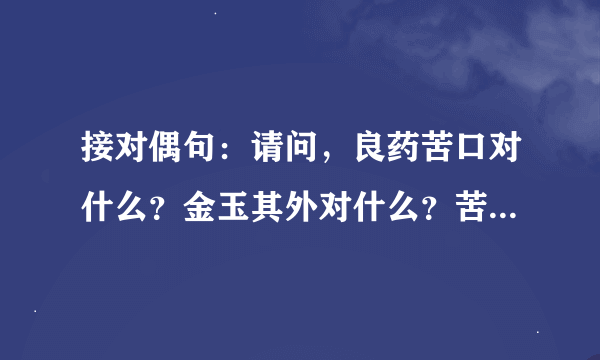 接对偶句：请问，良药苦口对什么？金玉其外对什么？苦海无边对什么