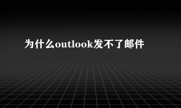 为什么outlook发不了邮件