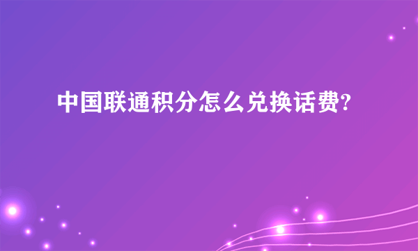 中国联通积分怎么兑换话费?