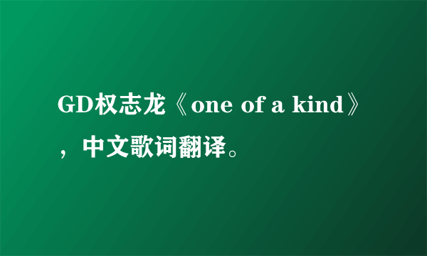 GD权志龙《one of a kind》，中文歌词翻译。