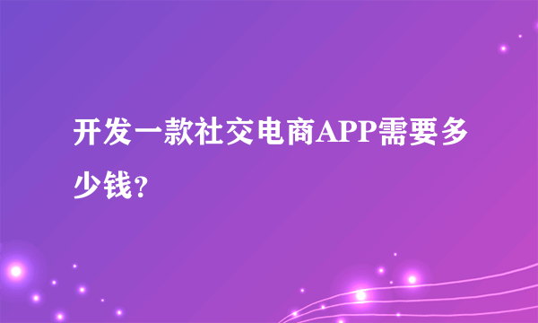 开发一款社交电商APP需要多少钱？