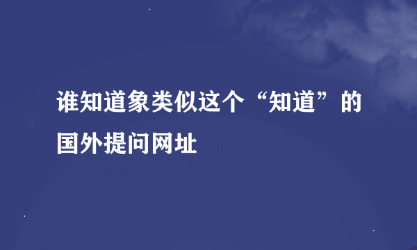 谁知道象类似这个“知道”的国外提问网址