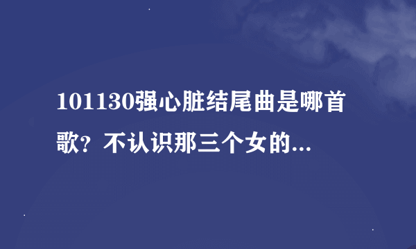 101130强心脏结尾曲是哪首歌？不认识那三个女的，好像新人，不过歌好像听过几次了。