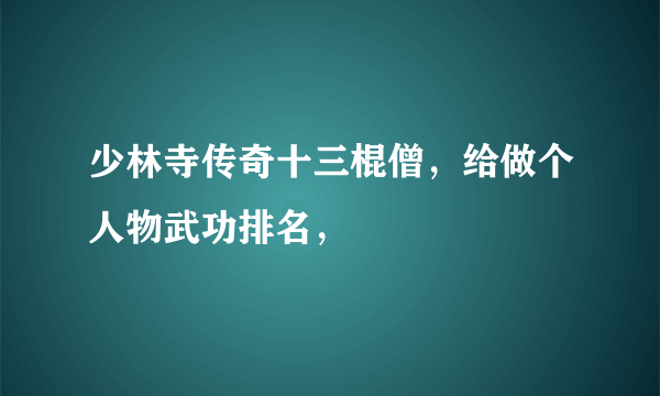 少林寺传奇十三棍僧，给做个人物武功排名，