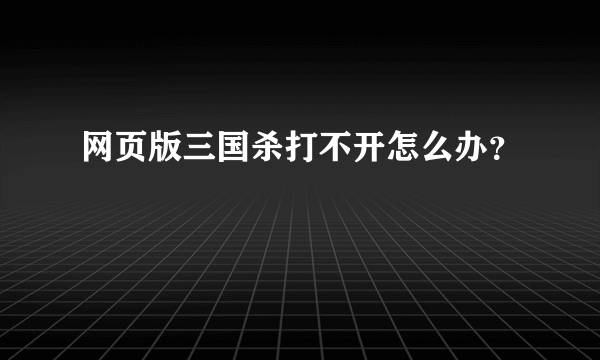 网页版三国杀打不开怎么办？