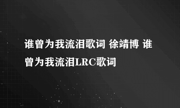 谁曾为我流泪歌词 徐靖博 谁曾为我流泪LRC歌词