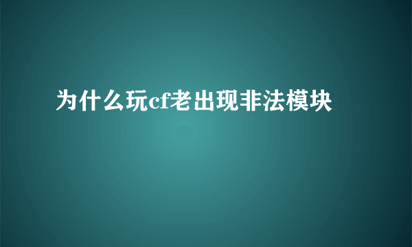 为什么玩cf老出现非法模块