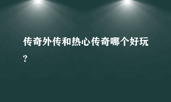 传奇外传和热心传奇哪个好玩?