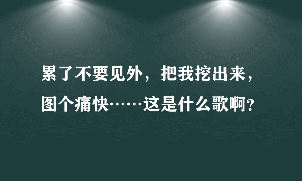 累了不要见外，把我挖出来，图个痛快……这是什么歌啊？