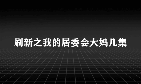 刷新之我的居委会大妈几集