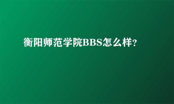 衡阳师范学院BBS怎么样？