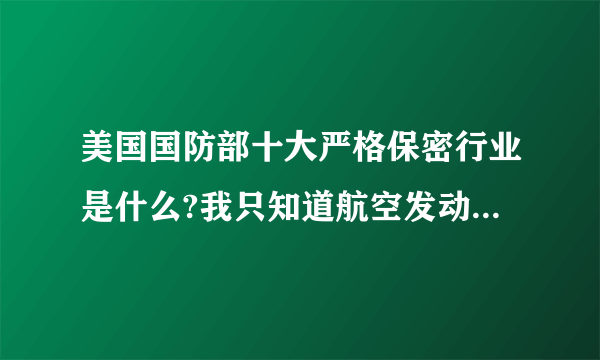 美国国防部十大严格保密行业是什么?我只知道航空发动机列第二位.